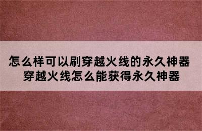 怎么样可以刷穿越火线的永久神器 穿越火线怎么能获得永久神器